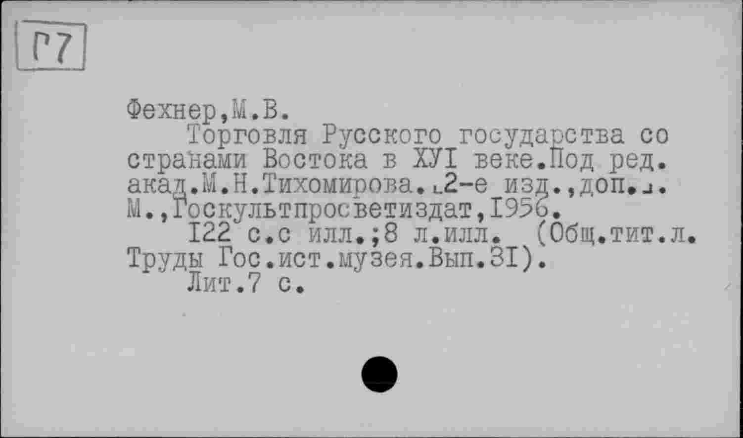 ﻿Фехнер,М.В.
Торговля Русского государства со странами Востока в ХУІ веке.Под ред. акад.М.Н.Тихомирова.L2-e изд.,доп.□. М., Го скульт пр ос ве т и з д ат, 195 ь.
122 с.с илл.;8 л.илл. (Общ.тит.л. Труды Гос.ист.музея.Вып.31).
Лит.7 с.